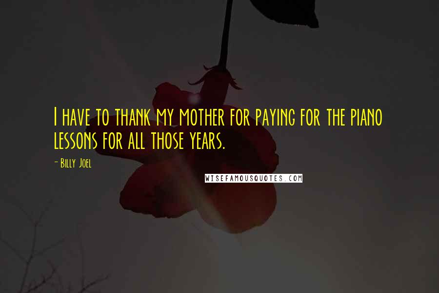Billy Joel Quotes: I have to thank my mother for paying for the piano lessons for all those years.