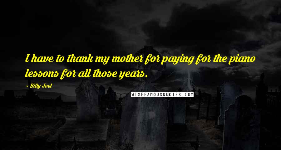 Billy Joel Quotes: I have to thank my mother for paying for the piano lessons for all those years.