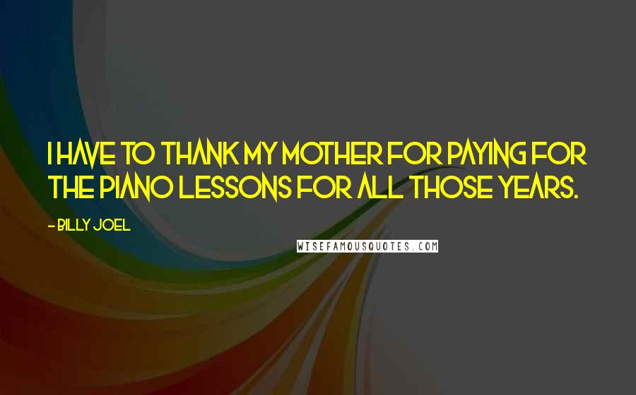 Billy Joel Quotes: I have to thank my mother for paying for the piano lessons for all those years.