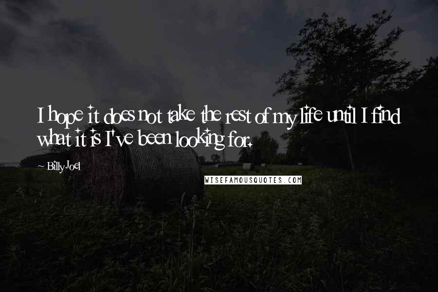 Billy Joel Quotes: I hope it does not take the rest of my life until I find what it is I've been looking for.