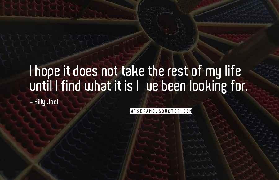 Billy Joel Quotes: I hope it does not take the rest of my life until I find what it is I've been looking for.