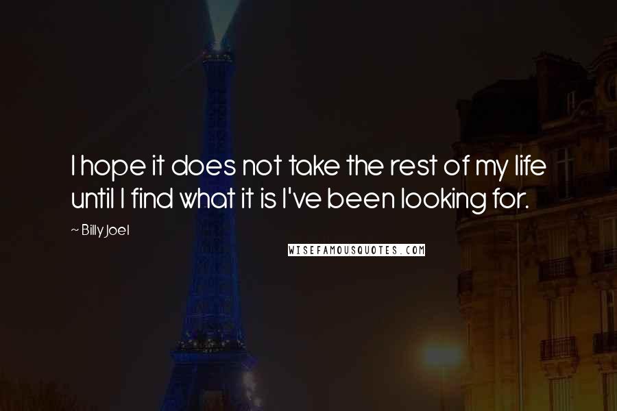 Billy Joel Quotes: I hope it does not take the rest of my life until I find what it is I've been looking for.