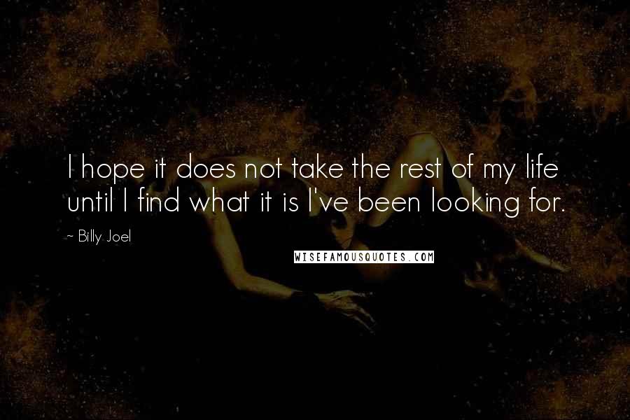 Billy Joel Quotes: I hope it does not take the rest of my life until I find what it is I've been looking for.