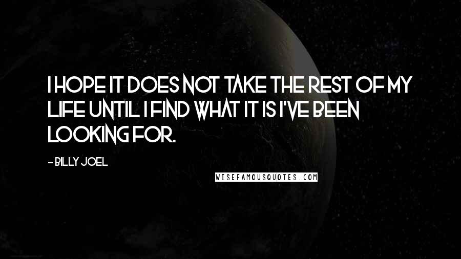 Billy Joel Quotes: I hope it does not take the rest of my life until I find what it is I've been looking for.