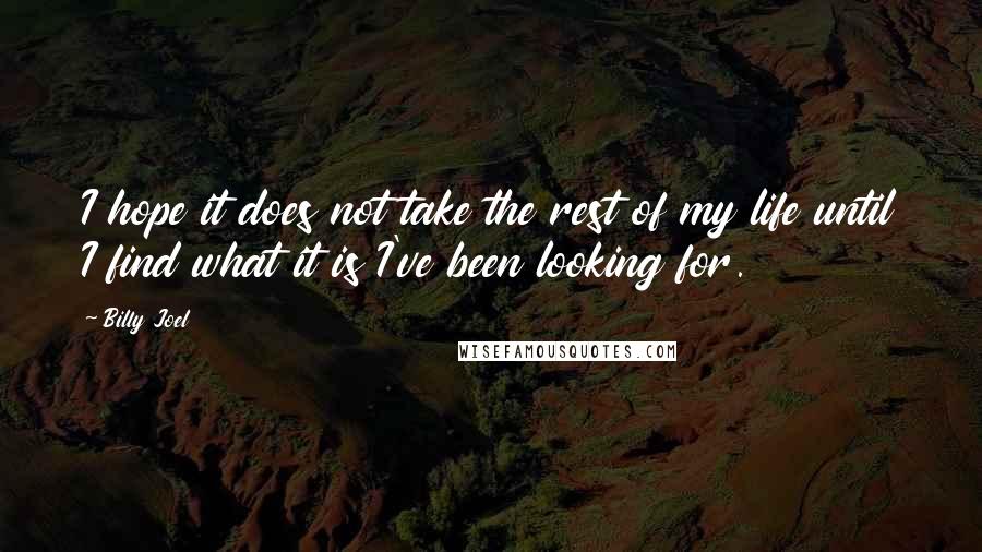 Billy Joel Quotes: I hope it does not take the rest of my life until I find what it is I've been looking for.