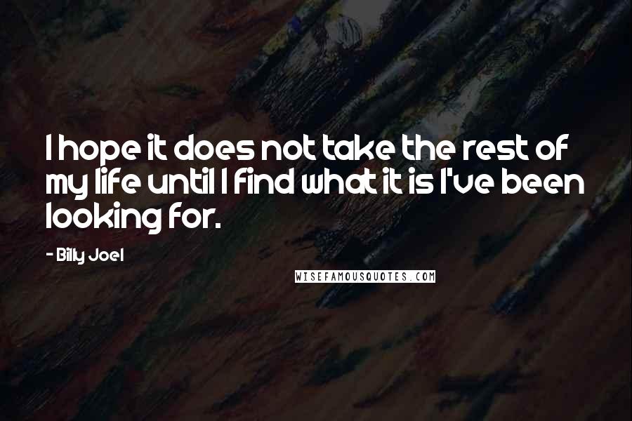 Billy Joel Quotes: I hope it does not take the rest of my life until I find what it is I've been looking for.
