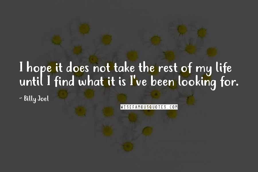 Billy Joel Quotes: I hope it does not take the rest of my life until I find what it is I've been looking for.