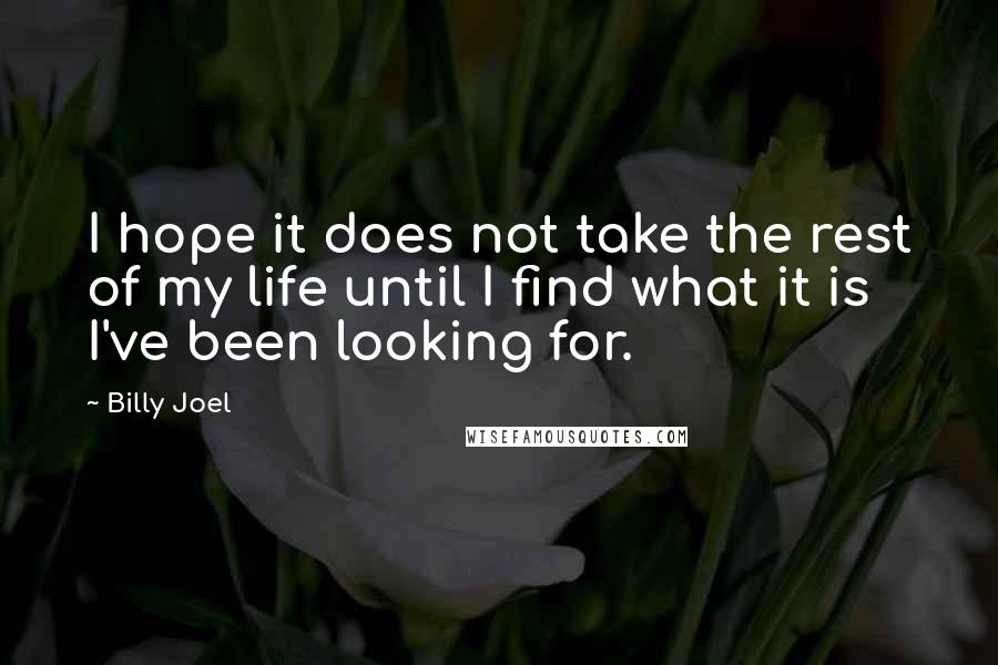 Billy Joel Quotes: I hope it does not take the rest of my life until I find what it is I've been looking for.