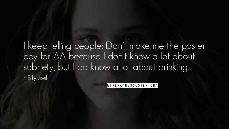 Billy Joel Quotes: I keep telling people: Don't make me the poster boy for AA because I don't know a lot about sobriety, but I do know a lot about drinking.