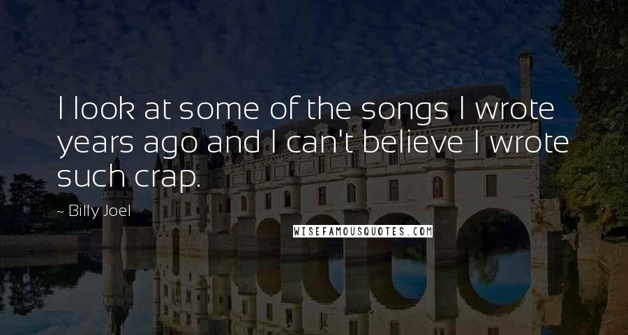 Billy Joel Quotes: I look at some of the songs I wrote years ago and I can't believe I wrote such crap.