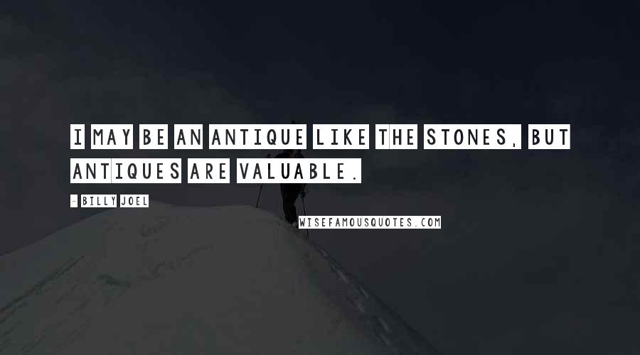 Billy Joel Quotes: I may be an antique like the Stones, but antiques are valuable.