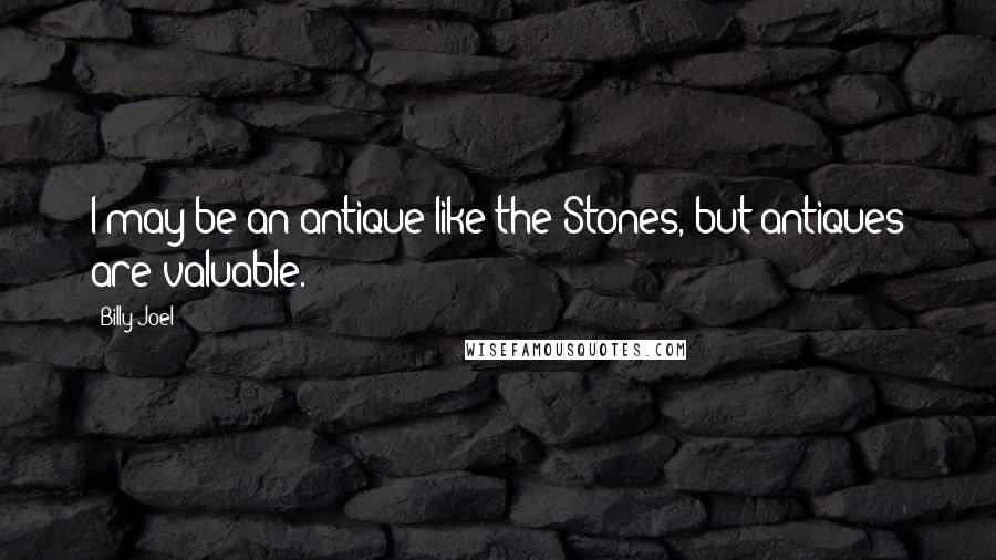 Billy Joel Quotes: I may be an antique like the Stones, but antiques are valuable.