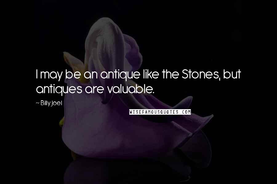 Billy Joel Quotes: I may be an antique like the Stones, but antiques are valuable.