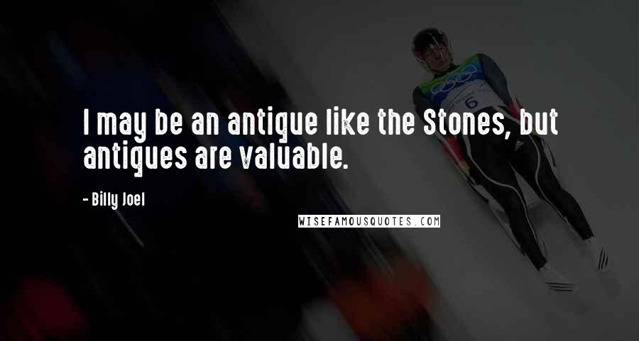 Billy Joel Quotes: I may be an antique like the Stones, but antiques are valuable.