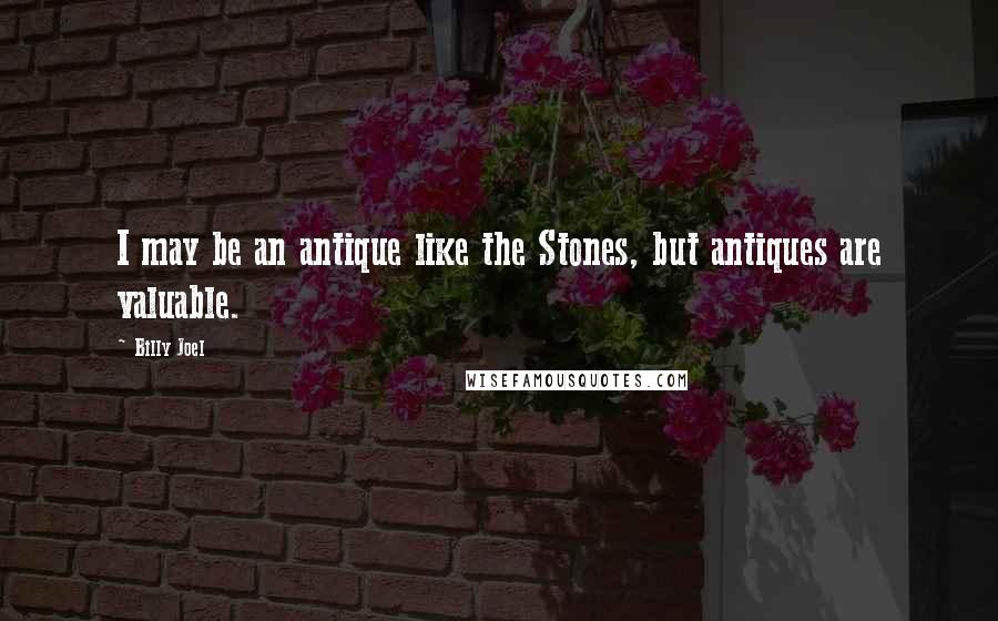 Billy Joel Quotes: I may be an antique like the Stones, but antiques are valuable.