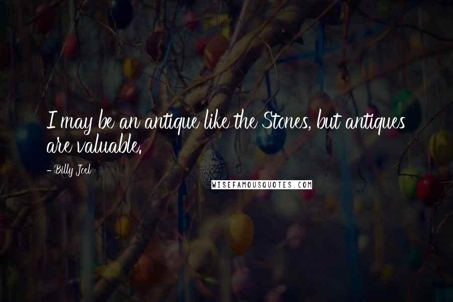 Billy Joel Quotes: I may be an antique like the Stones, but antiques are valuable.