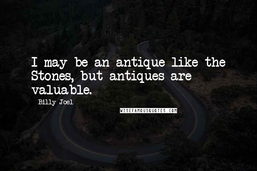 Billy Joel Quotes: I may be an antique like the Stones, but antiques are valuable.