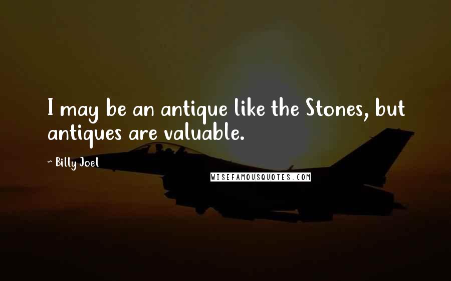 Billy Joel Quotes: I may be an antique like the Stones, but antiques are valuable.