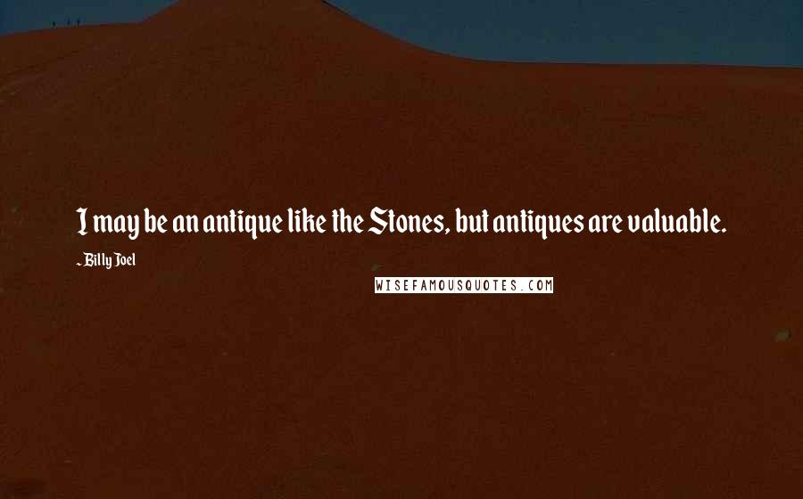 Billy Joel Quotes: I may be an antique like the Stones, but antiques are valuable.