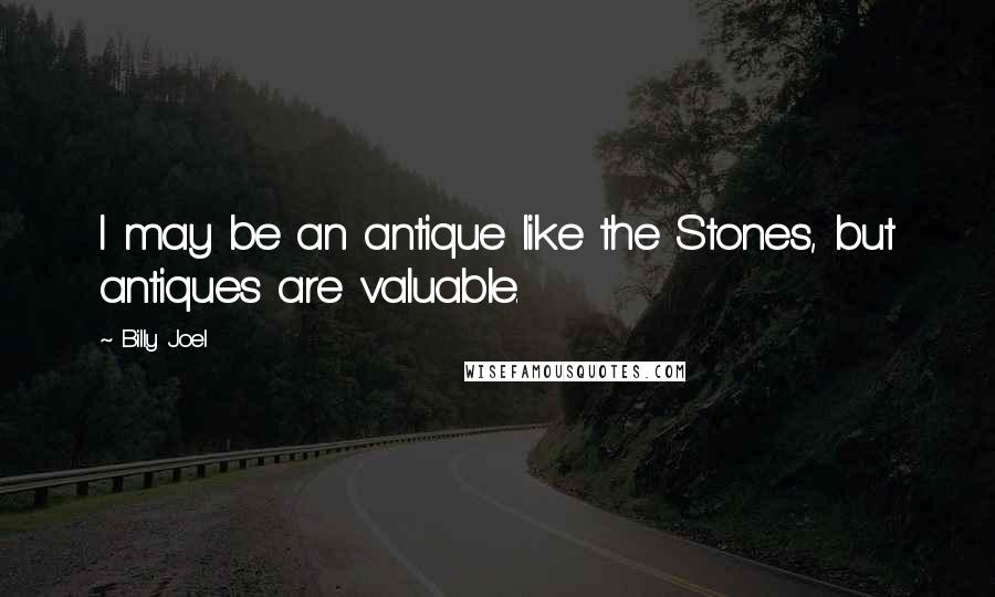 Billy Joel Quotes: I may be an antique like the Stones, but antiques are valuable.