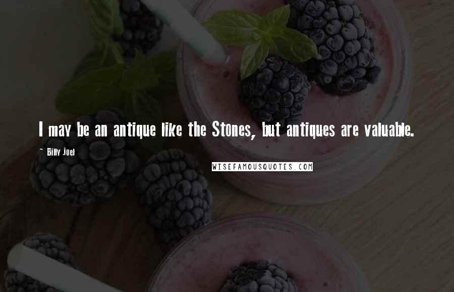 Billy Joel Quotes: I may be an antique like the Stones, but antiques are valuable.