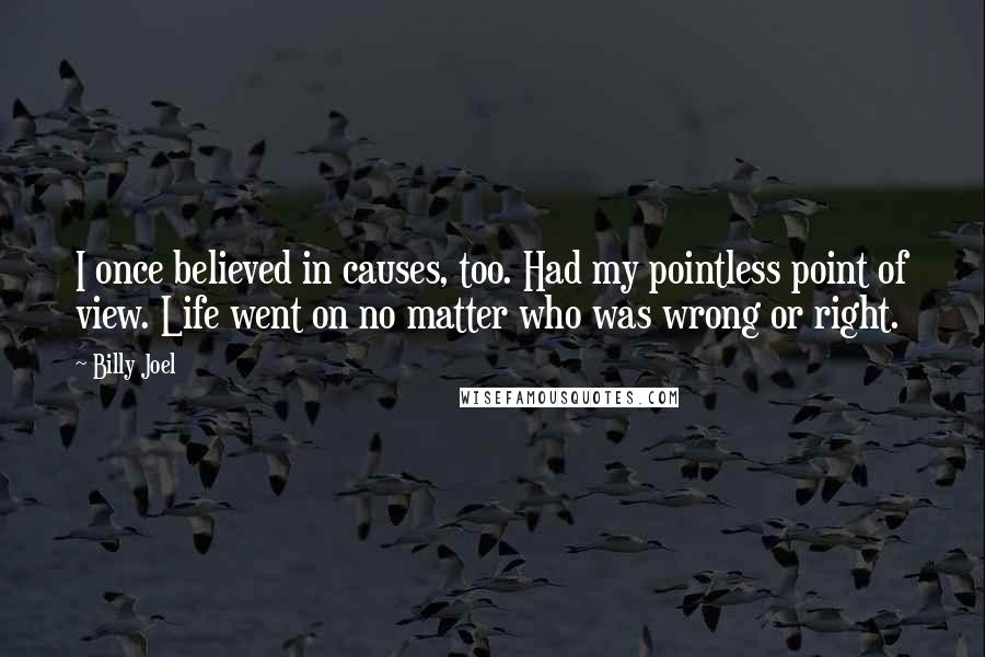 Billy Joel Quotes: I once believed in causes, too. Had my pointless point of view. Life went on no matter who was wrong or right.