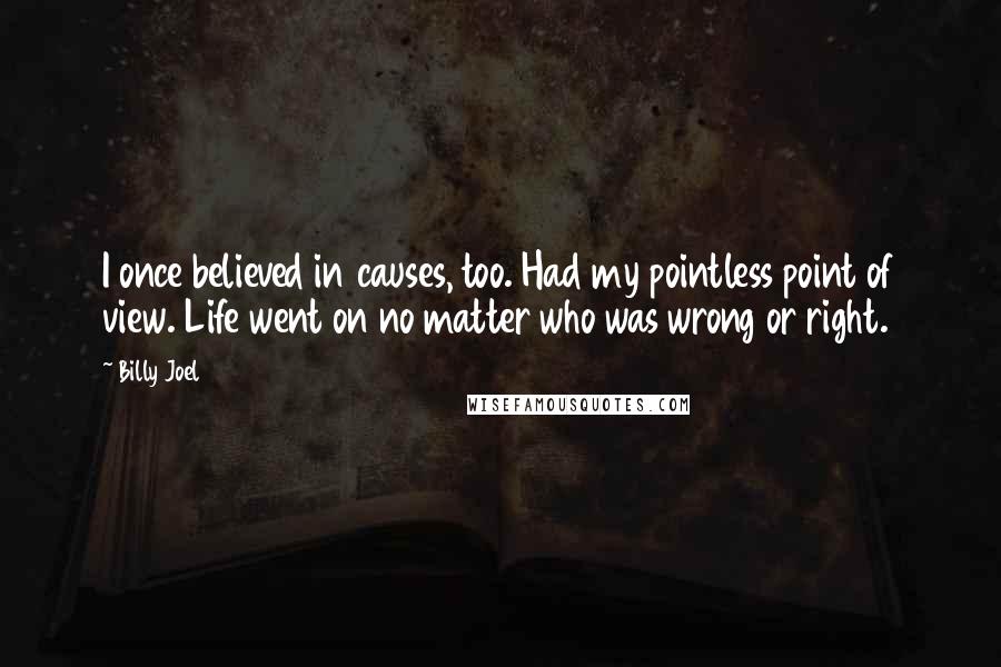 Billy Joel Quotes: I once believed in causes, too. Had my pointless point of view. Life went on no matter who was wrong or right.