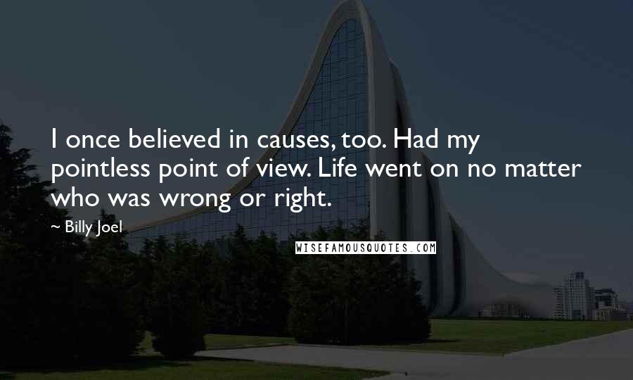 Billy Joel Quotes: I once believed in causes, too. Had my pointless point of view. Life went on no matter who was wrong or right.