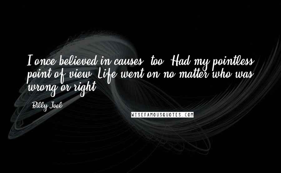 Billy Joel Quotes: I once believed in causes, too. Had my pointless point of view. Life went on no matter who was wrong or right.