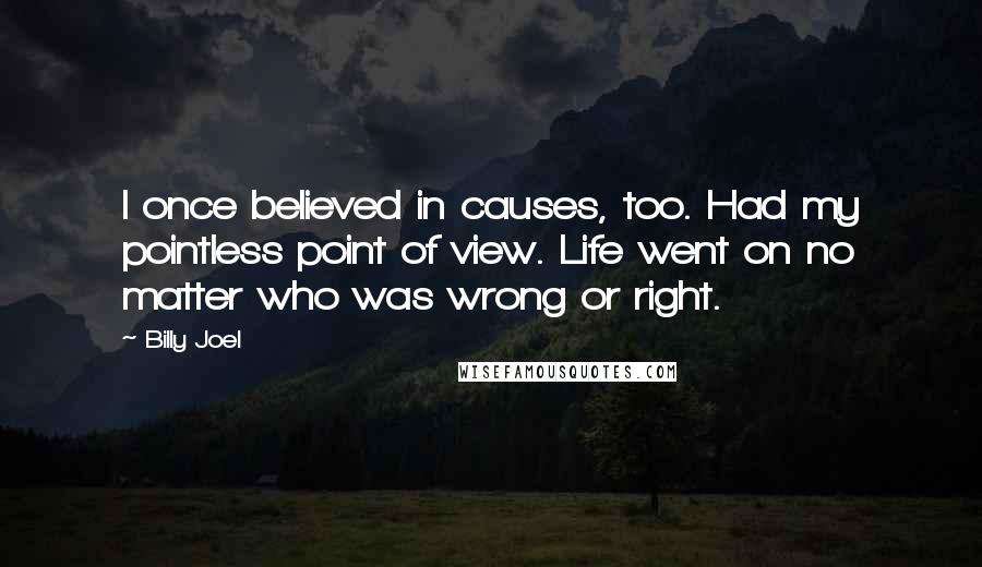 Billy Joel Quotes: I once believed in causes, too. Had my pointless point of view. Life went on no matter who was wrong or right.