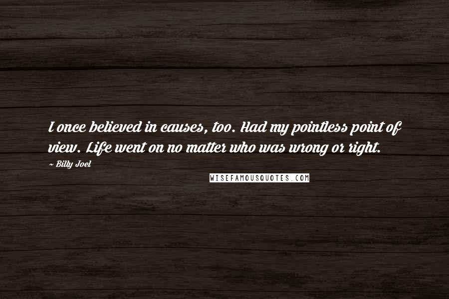 Billy Joel Quotes: I once believed in causes, too. Had my pointless point of view. Life went on no matter who was wrong or right.