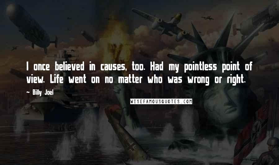 Billy Joel Quotes: I once believed in causes, too. Had my pointless point of view. Life went on no matter who was wrong or right.