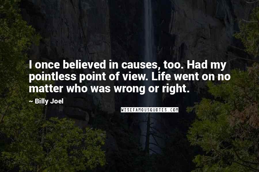 Billy Joel Quotes: I once believed in causes, too. Had my pointless point of view. Life went on no matter who was wrong or right.