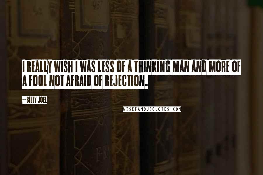 Billy Joel Quotes: I really wish I was less of a thinking man and more of a fool not afraid of rejection.