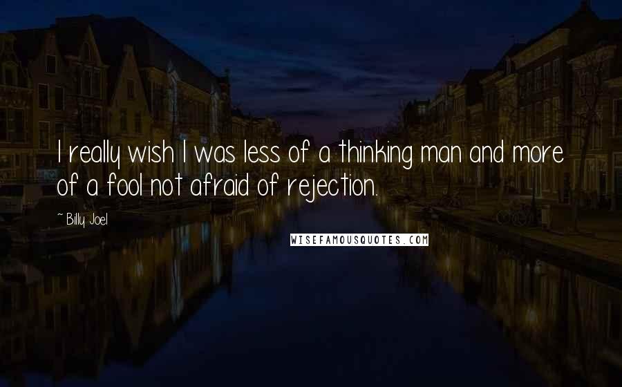 Billy Joel Quotes: I really wish I was less of a thinking man and more of a fool not afraid of rejection.