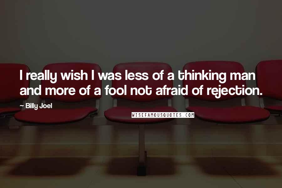 Billy Joel Quotes: I really wish I was less of a thinking man and more of a fool not afraid of rejection.