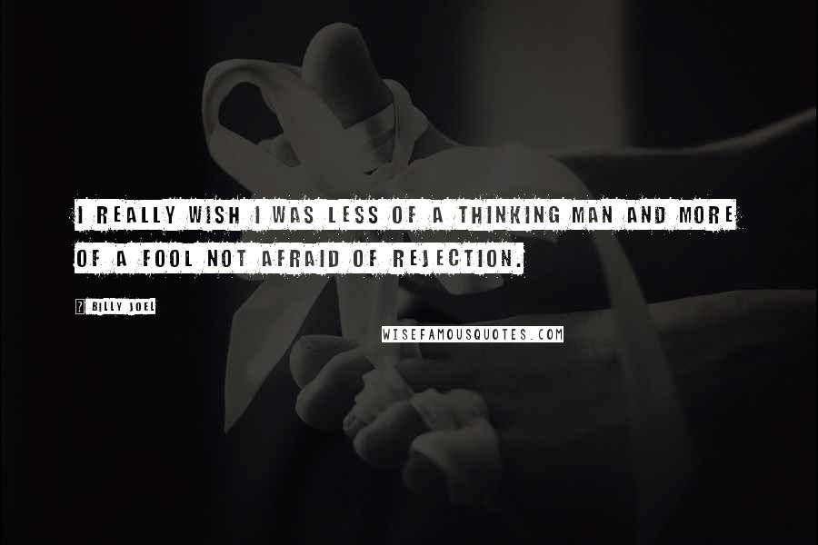 Billy Joel Quotes: I really wish I was less of a thinking man and more of a fool not afraid of rejection.