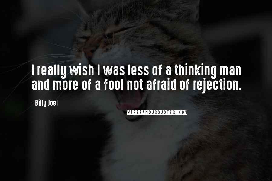 Billy Joel Quotes: I really wish I was less of a thinking man and more of a fool not afraid of rejection.