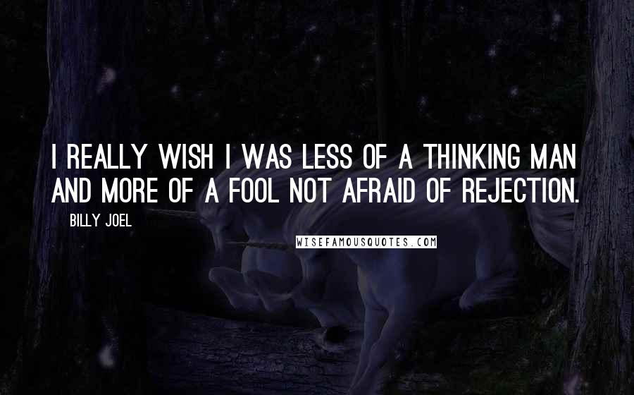 Billy Joel Quotes: I really wish I was less of a thinking man and more of a fool not afraid of rejection.