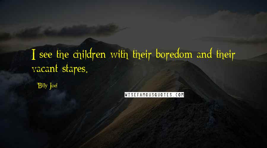 Billy Joel Quotes: I see the children with their boredom and their vacant stares.