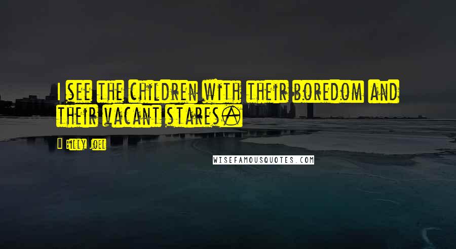 Billy Joel Quotes: I see the children with their boredom and their vacant stares.