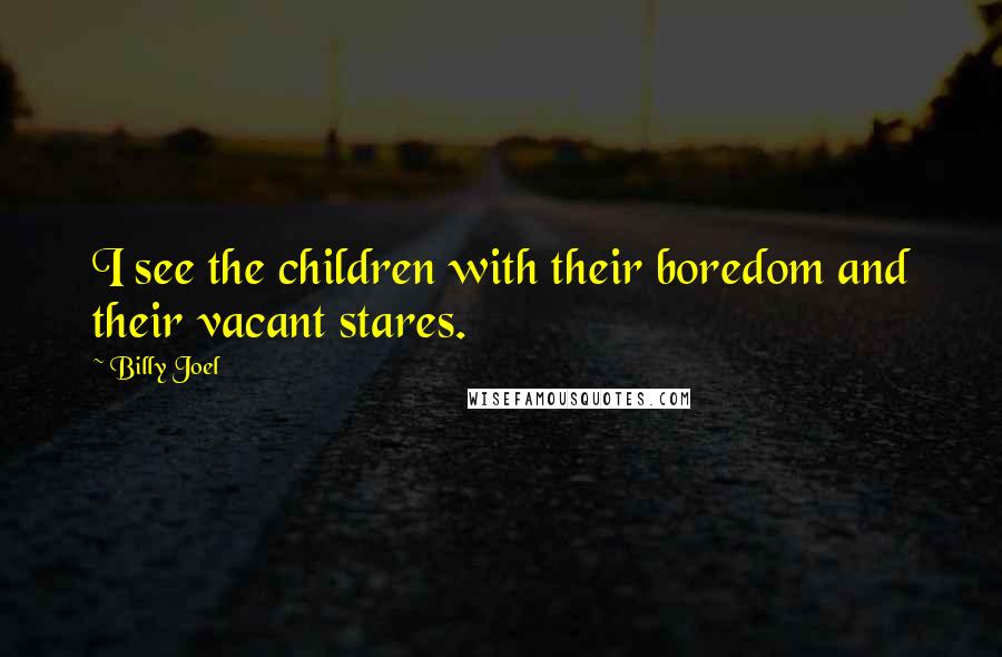 Billy Joel Quotes: I see the children with their boredom and their vacant stares.