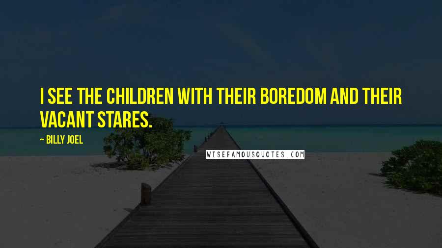 Billy Joel Quotes: I see the children with their boredom and their vacant stares.