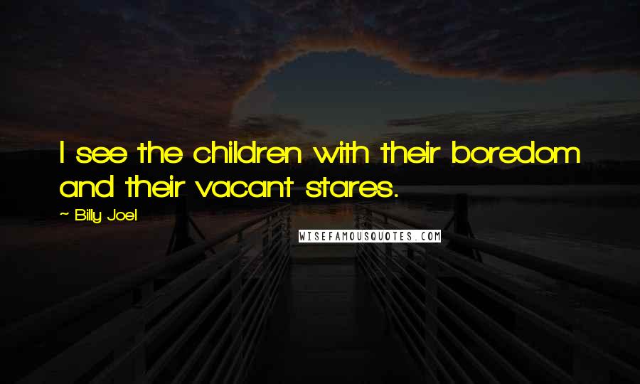 Billy Joel Quotes: I see the children with their boredom and their vacant stares.