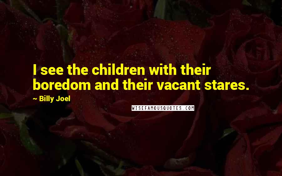 Billy Joel Quotes: I see the children with their boredom and their vacant stares.