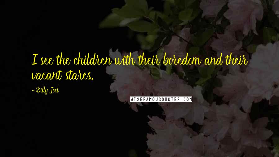 Billy Joel Quotes: I see the children with their boredom and their vacant stares.