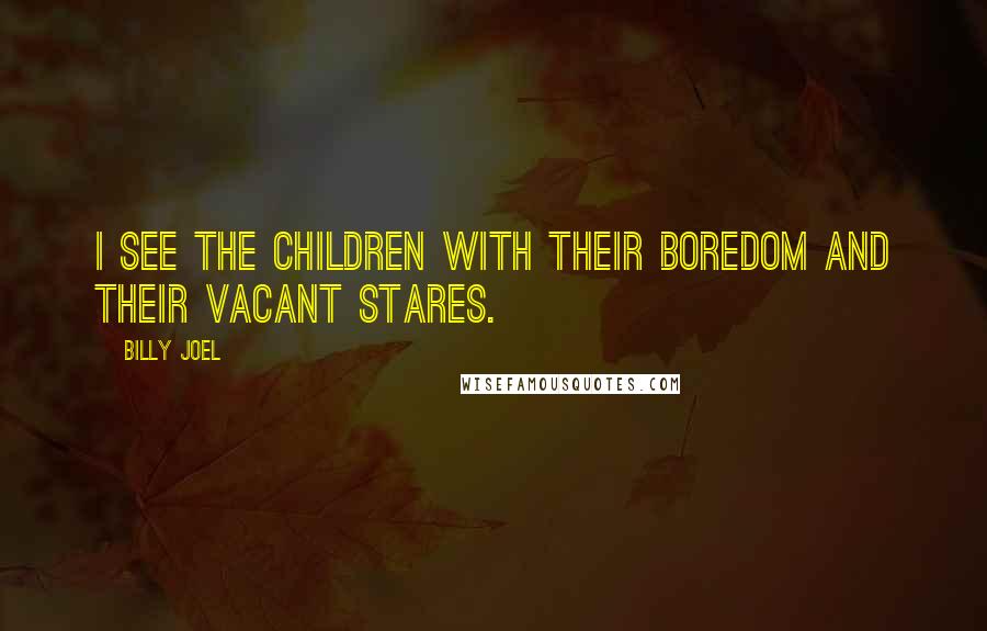 Billy Joel Quotes: I see the children with their boredom and their vacant stares.
