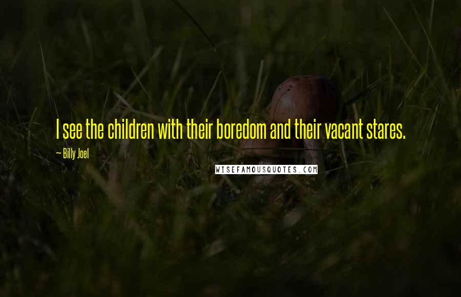 Billy Joel Quotes: I see the children with their boredom and their vacant stares.
