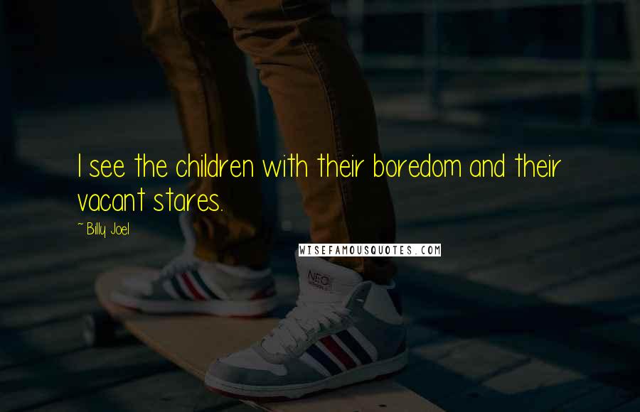 Billy Joel Quotes: I see the children with their boredom and their vacant stares.