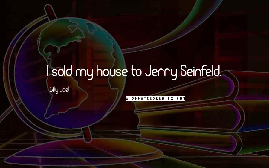 Billy Joel Quotes: I sold my house to Jerry Seinfeld.